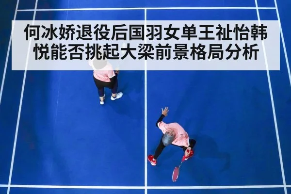 何冰娇退役后国羽女单王祉怡韩悦能否挑起大梁前景格局分析 - HTH SPORTS