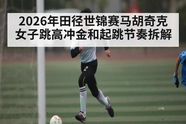 2026年田径世锦赛马胡奇克女子跳高冲金和起跳节奏拆解 - HTH SPORTS