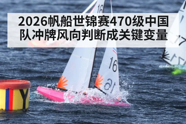 2026帆船世锦赛470级中国队冲牌风向判断成关键变量 - HTH SPORTS